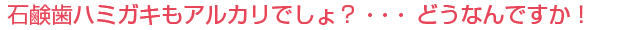 石鹸歯ハミガキもアルカリでしょ?・・・どうなんですか!